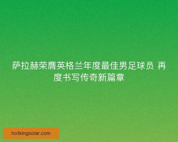 萨拉赫荣膺英格兰年度最佳男足球员 再度书写传奇新篇章