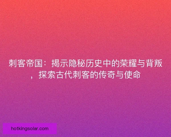 刺客帝国：揭示隐秘历史中的荣耀与背叛，探索古代刺客的传奇与使命