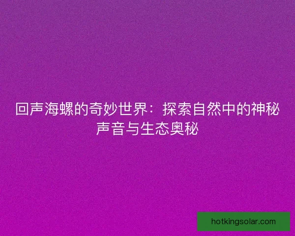 回声海螺的奇妙世界：探索自然中的神秘声音与生态奥秘