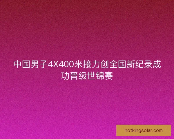 中国男子4X400米接力创全国新纪录成功晋级世锦赛