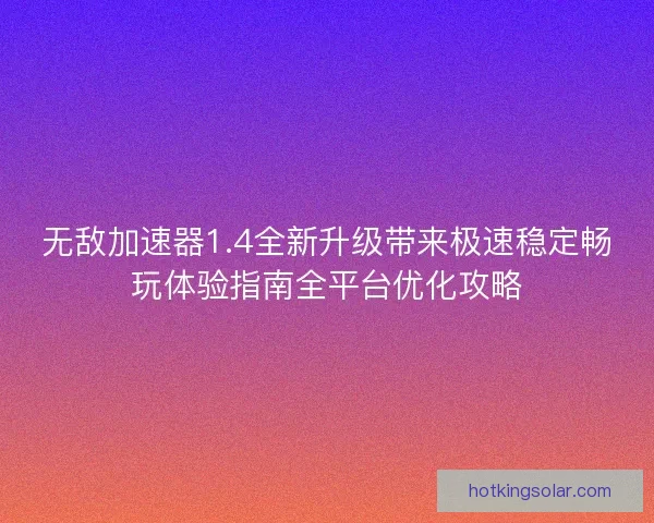 无敌加速器1.4全新升级带来极速稳定畅玩体验指南全平台优化攻略