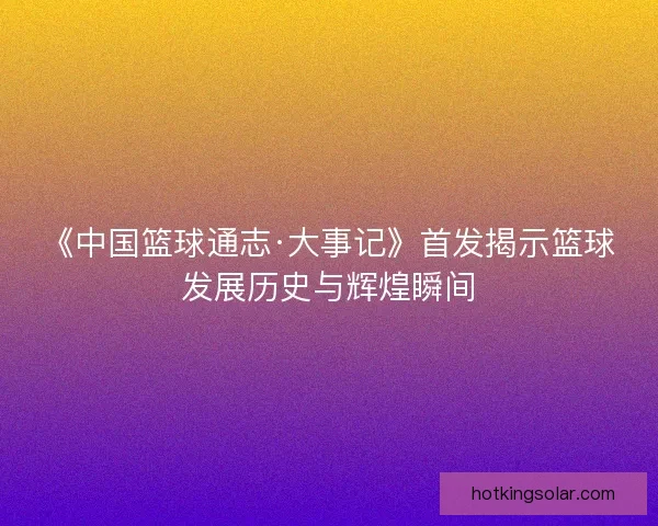 《中国篮球通志·大事记》首发揭示篮球发展历史与辉煌瞬间