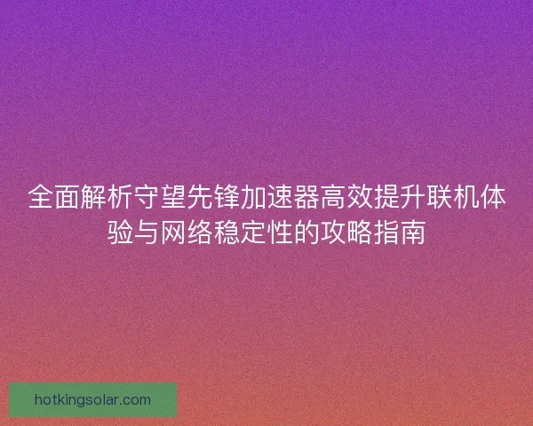 全面解析守望先锋加速器高效提升联机体验与网络稳定性的攻略指南
