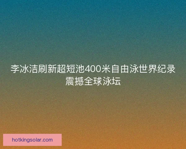 李冰洁刷新超短池400米自由泳世界纪录震撼全球泳坛